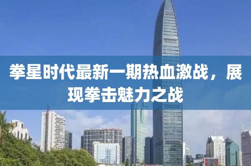 拳星時(shí)代最新一期熱血激戰(zhàn)，展現(xiàn)拳擊魅力之戰(zhàn)