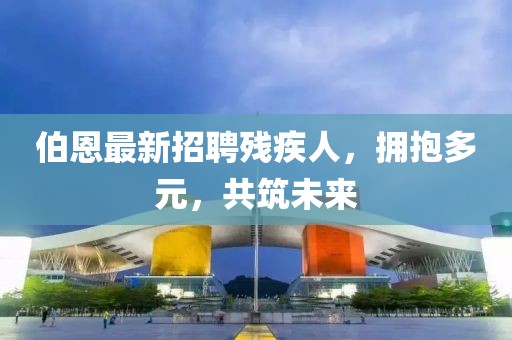 伯恩最新招聘殘疾人，擁抱多元，共筑未來