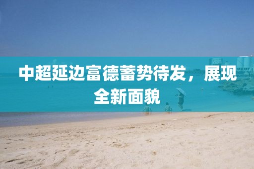 中超延邊富德蓄勢待發(fā)，展現(xiàn)全新面貌