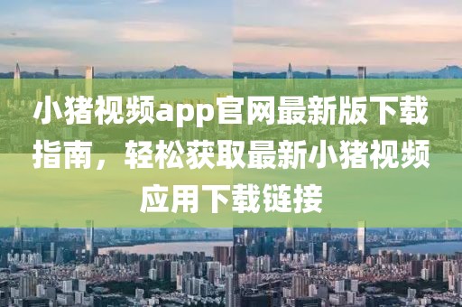 小豬視頻app官網(wǎng)最新版下載指南，輕松獲取最新小豬視頻應(yīng)用下載鏈接