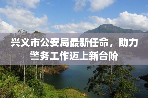 興義市公安局最新任命，助力警務(wù)工作邁上新臺階