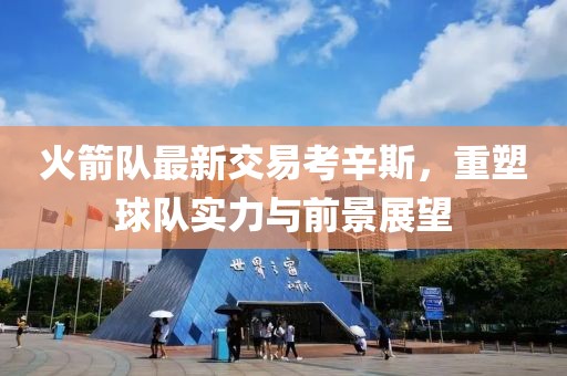 火箭隊(duì)最新交易考辛斯，重塑球隊(duì)實(shí)力與前景展望