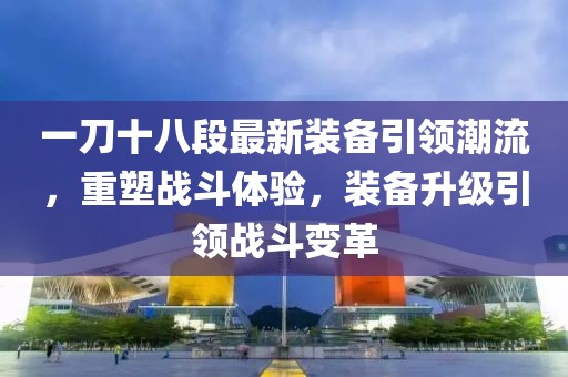 一刀十八段最新裝備引領(lǐng)潮流，重塑戰(zhàn)斗體驗(yàn)，裝備升級引領(lǐng)戰(zhàn)斗變革