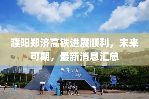 濮陽鄭濟高鐵進展順利，未來可期，最新消息匯總