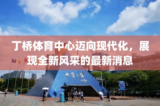 丁橋體育中心邁向現(xiàn)代化，展現(xiàn)全新風(fēng)采的最新消息
