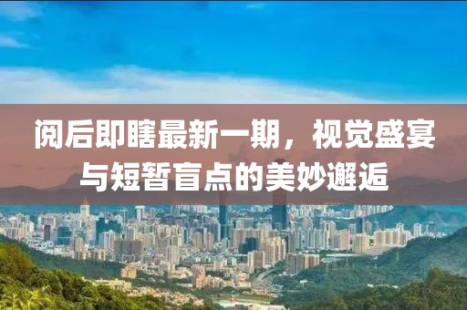 閱后即瞎最新一期，視覺盛宴與短暫盲點的美妙邂逅