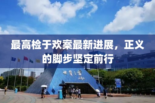 最高檢于歡案最新進(jìn)展，正義的腳步堅(jiān)定前行