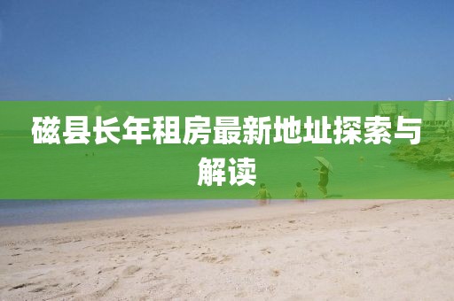 磁縣長年租房最新地址探索與解讀