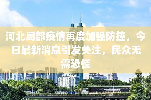 河北局部疫情再度加強(qiáng)防控，今日最新消息引發(fā)關(guān)注，民眾無需恐慌