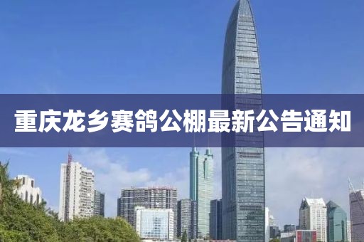 重慶龍鄉(xiāng)賽鴿公棚最新公告通知