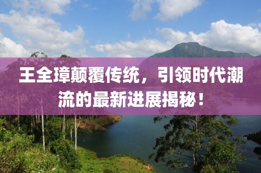 王全璋顛覆傳統(tǒng)，引領(lǐng)時代潮流的最新進展揭秘！