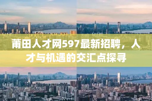 莆田人才網(wǎng)597最新招聘，人才與機(jī)遇的交匯點(diǎn)探尋