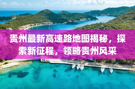 貴州最新高速路地圖揭秘，探索新征程，領(lǐng)略貴州風(fēng)采