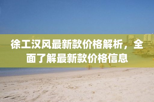 徐工漢風(fēng)最新款價格解析，全面了解最新款價格信息