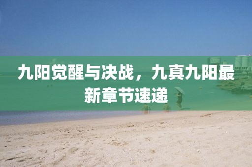 九陽覺醒與決戰(zhàn)，九真九陽最新章節(jié)速遞