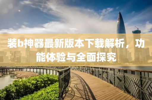 裝b神器最新版本下載解析，功能體驗與全面探究
