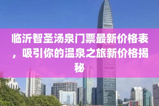 臨沂智圣湯泉門(mén)票最新價(jià)格表，吸引你的溫泉之旅新價(jià)格揭秘