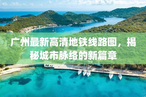 廣州最新高清地鐵線路圖，揭秘城市脈絡的新篇章