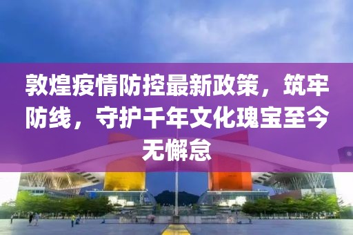 敦煌疫情防控最新政策，筑牢防線，守護千年文化瑰寶至今無懈怠
