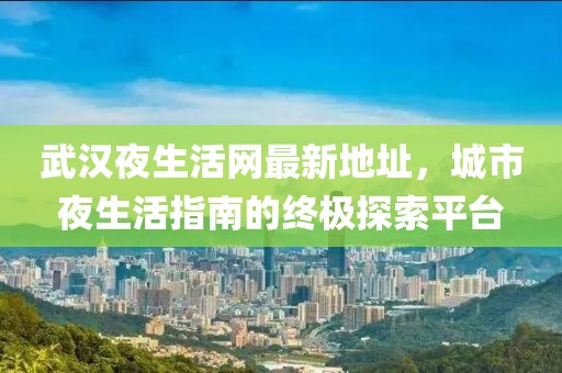 武漢夜生活網(wǎng)最新地址，城市夜生活指南的終極探索平臺(tái)