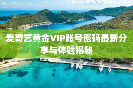 愛(ài)奇藝黃金VIP賬號(hào)密碼最新分享與體驗(yàn)揭秘