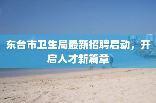 東臺(tái)市衛(wèi)生局最新招聘啟動(dòng)，開啟人才新篇章