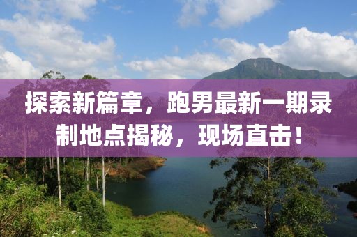 探索新篇章，跑男最新一期錄制地點(diǎn)揭秘，現(xiàn)場(chǎng)直擊！