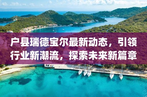戶縣瑞德寶爾最新動態(tài)，引領(lǐng)行業(yè)新潮流，探索未來新篇章