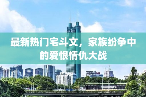 最新熱門宅斗文，家族紛爭中的愛恨情仇大戰(zhàn)