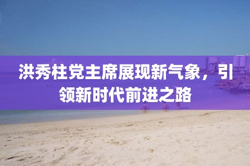 洪秀柱黨主席展現(xiàn)新氣象，引領(lǐng)新時(shí)代前進(jìn)之路