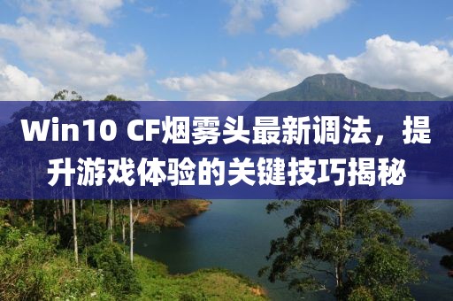 Win10 CF煙霧頭最新調(diào)法，提升游戲體驗(yàn)的關(guān)鍵技巧揭秘