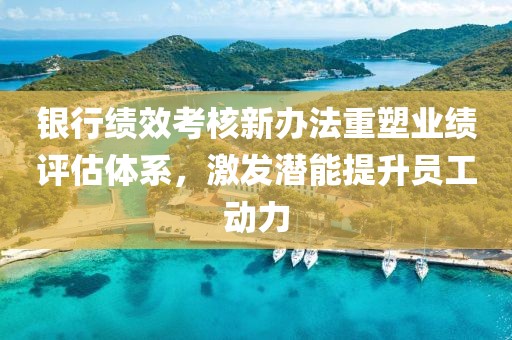 銀行績效考核新辦法重塑業(yè)績?cè)u(píng)估體系，激發(fā)潛能提升員工動(dòng)力