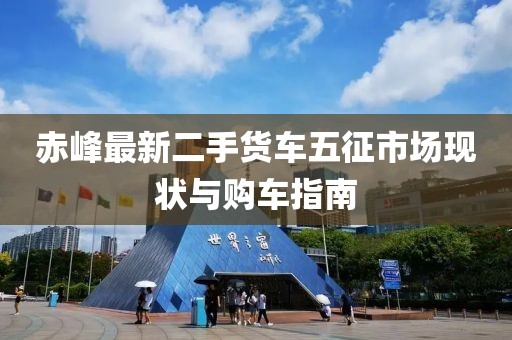 赤峰最新二手貨車五征市場(chǎng)現(xiàn)狀與購(gòu)車指南