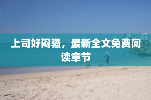 上司好悶騷，最新全文免費(fèi)閱讀章節(jié)