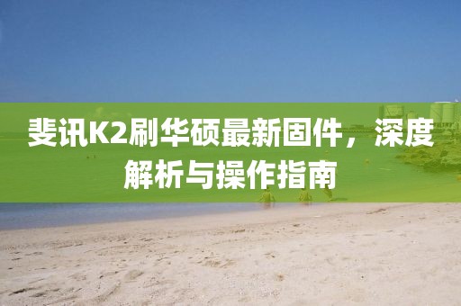 斐訊K2刷華碩最新固件，深度解析與操作指南