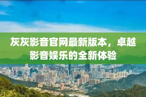 灰灰影音官網最新版本，卓越影音娛樂的全新體驗