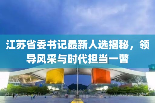 江蘇省委書記最新人選揭秘，領導風采與時代擔當一瞥