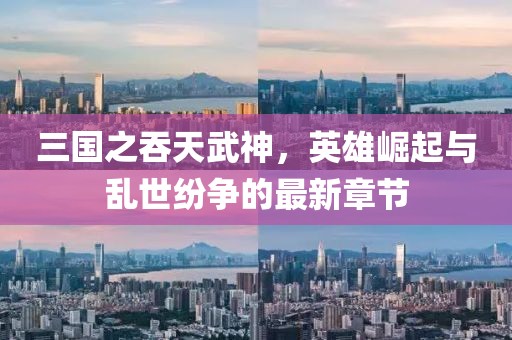三國之吞天武神，英雄崛起與亂世紛爭的最新章節(jié)