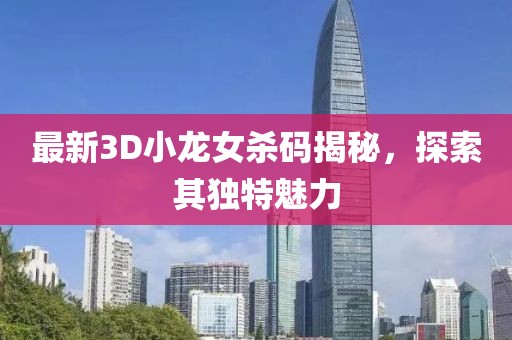 最新3D小龍女殺碼揭秘，探索其獨(dú)特魅力