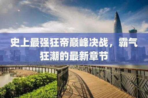 史上最強(qiáng)狂帝巔峰決戰(zhàn)，霸氣狂潮的最新章節(jié)