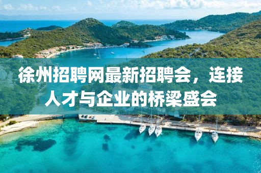 徐州招聘網(wǎng)最新招聘會(huì)，連接人才與企業(yè)的橋梁盛會(huì)