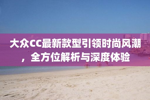 大眾CC最新款型引領(lǐng)時(shí)尚風(fēng)潮，全方位解析與深度體驗(yàn)