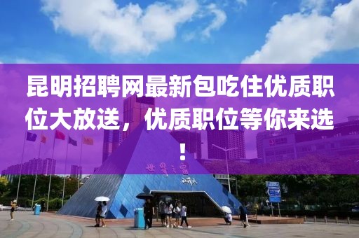 昆明招聘網最新包吃住優(yōu)質職位大放送，優(yōu)質職位等你來選！