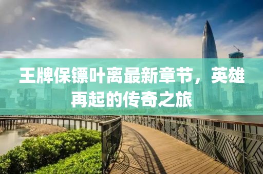 王牌保鏢葉離最新章節(jié)，英雄再起的傳奇之旅