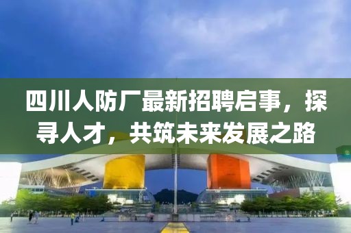 四川人防廠最新招聘啟事，探尋人才，共筑未來發(fā)展之路