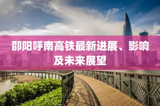 邵陽呼南高鐵最新進展、影響及未來展望