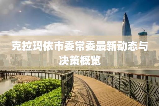 克拉瑪依市委常委最新動態(tài)與決策概覽