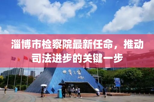 淄博市檢察院最新任命，推動司法進步的關(guān)鍵一步