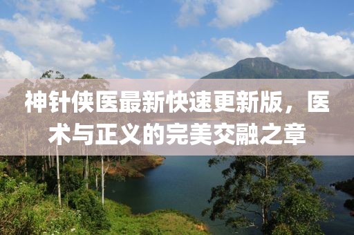 神針俠醫(yī)最新快速更新版，醫(yī)術(shù)與正義的完美交融之章