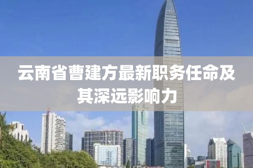 云南省曹建方最新職務(wù)任命及其深遠(yuǎn)影響力